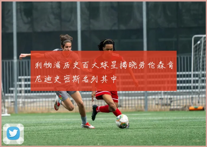 利物浦历史百大球星揭晓劳伦森肯尼迪史密斯名列其中