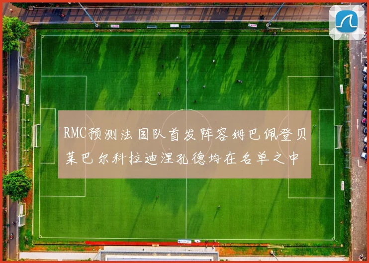 RMC预测法国队首发阵容姆巴佩登贝莱巴尔科拉迪涅孔德均在名单之中