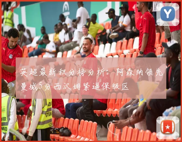 英超最新积分榜分析：阿森纳领先曼城5分西汉姆紧逼保级区