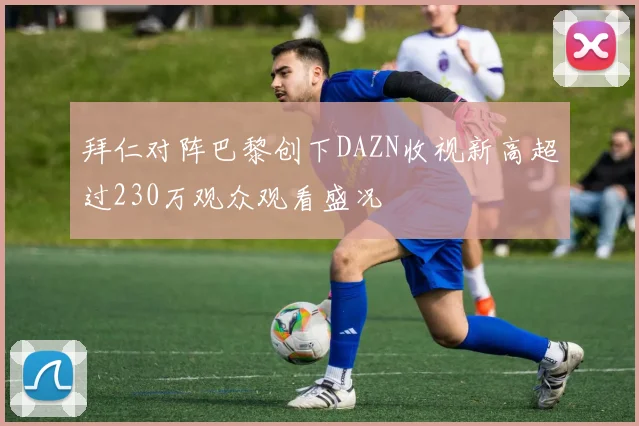 拜仁对阵巴黎创下DAZN收视新高超过230万观众观看盛况