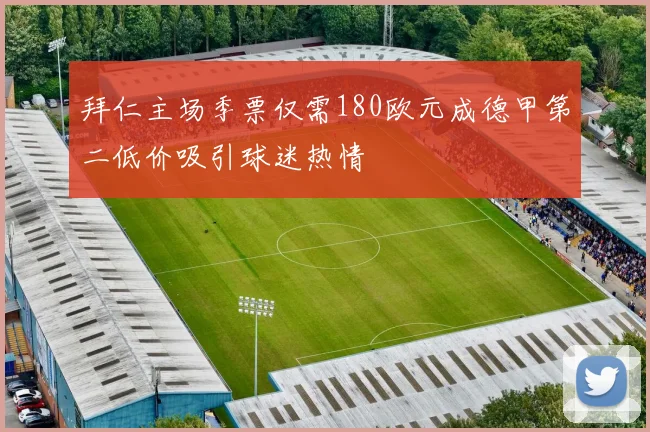拜仁主场季票仅需180欧元成德甲第二低价吸引球迷热情