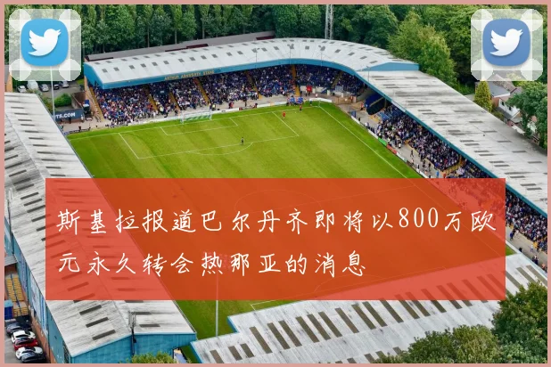 斯基拉报道巴尔丹齐即将以800万欧元永久转会热那亚的消息