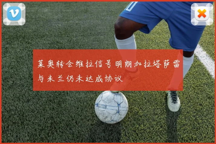 莱奥转会维拉信号明朗加拉塔萨雷与米兰仍未达成协议
