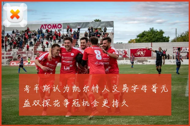 考辛斯认为凯尔特人交易字母哥无益双探花争冠机会更持久