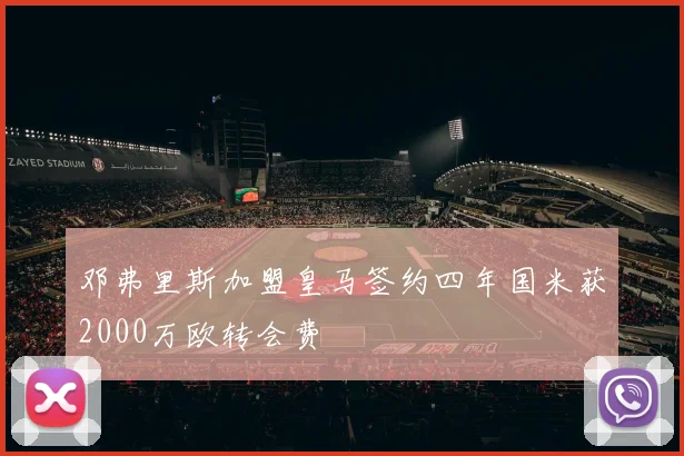 邓弗里斯加盟皇马签约四年国米获2000万欧转会费