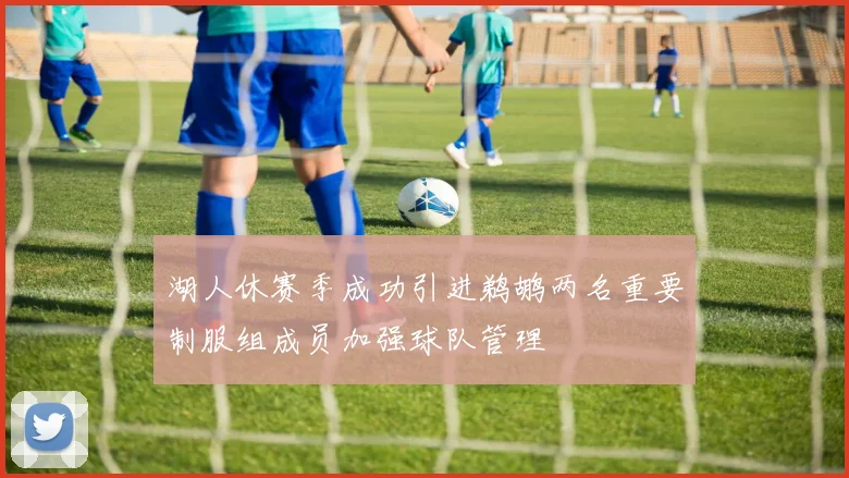 湖人休赛季成功引进鹈鹕两名重要制服组成员加强球队管理