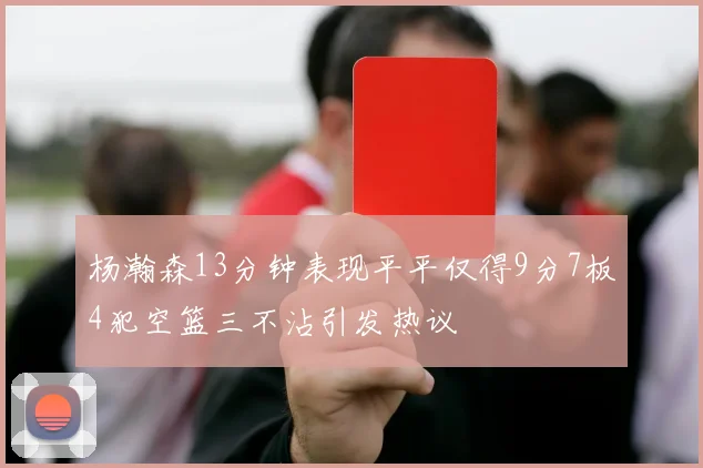 杨瀚森13分钟表现平平仅得9分7板4犯空篮三不沾引发热议
