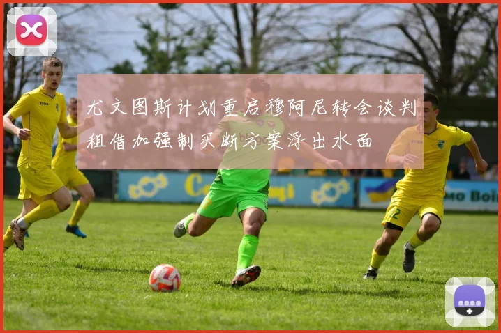 尤文图斯计划重启穆阿尼转会谈判租借加强制买断方案浮出水面