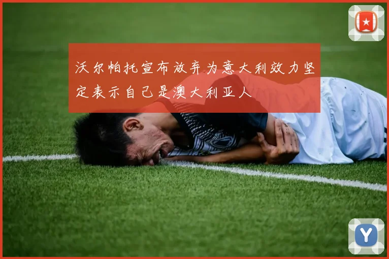 沃尔帕托宣布放弃为意大利效力坚定表示自己是澳大利亚人