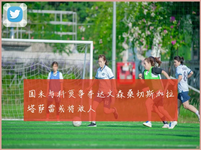 国米与科莫争夺达文森桑切斯加拉塔萨雷或将放人