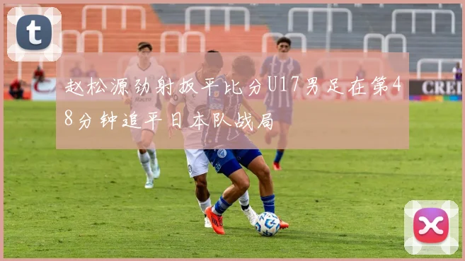赵松源劲射扳平比分U17男足在第48分钟追平日本队战局