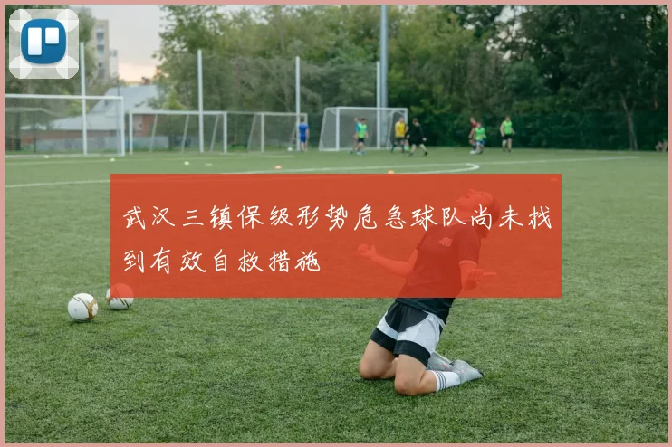 武汉三镇保级形势危急球队尚未找到有效自救措施