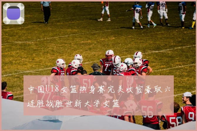 中国U18女篮热身赛完美收官豪取六连胜战胜世新大学女篮