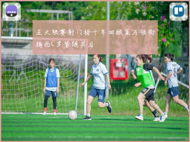 五大联赛射门榜十年回顾莱万领衔梅西C罗紧随其后