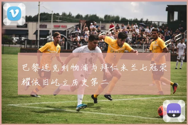 巴黎连克利物浦与拜仁米兰七冠荣耀依旧屹立历史第二