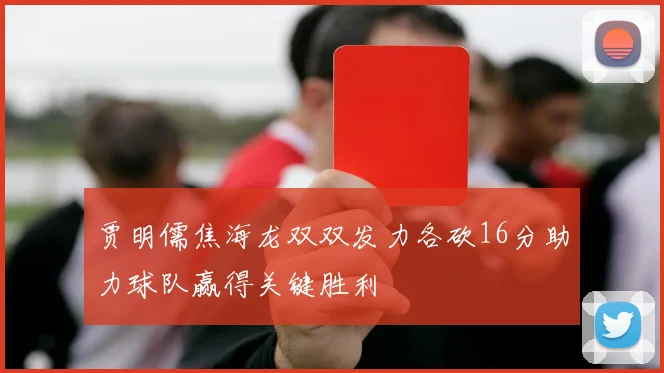 贾明儒焦海龙双双发力各砍16分助力球队赢得关键胜利