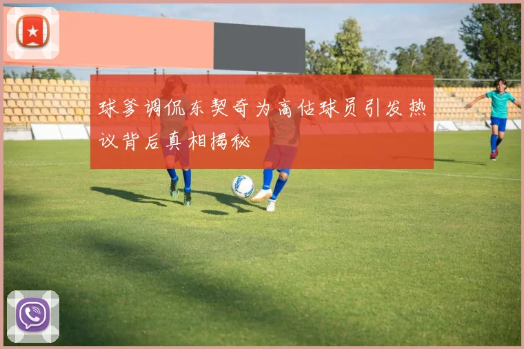 球爹调侃东契奇为高估球员引发热议背后真相揭秘