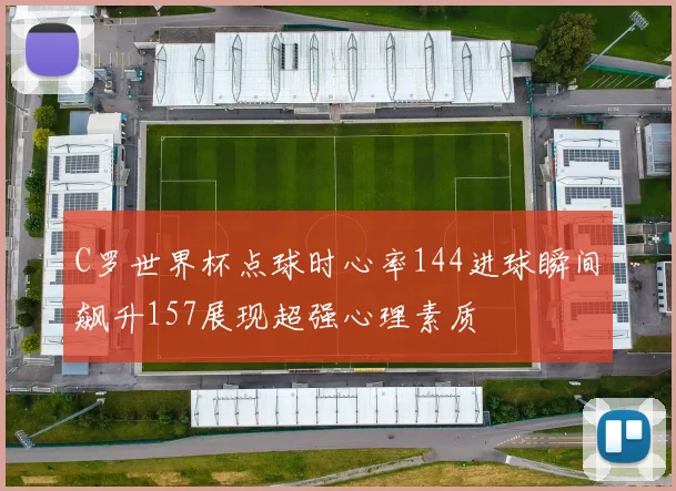 C罗世界杯点球时心率144进球瞬间飙升157展现超强心理素质