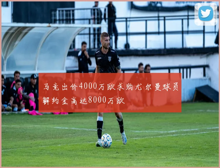 马竞出价4000万欧求购尤尔曼球员解约金高达8000万欧