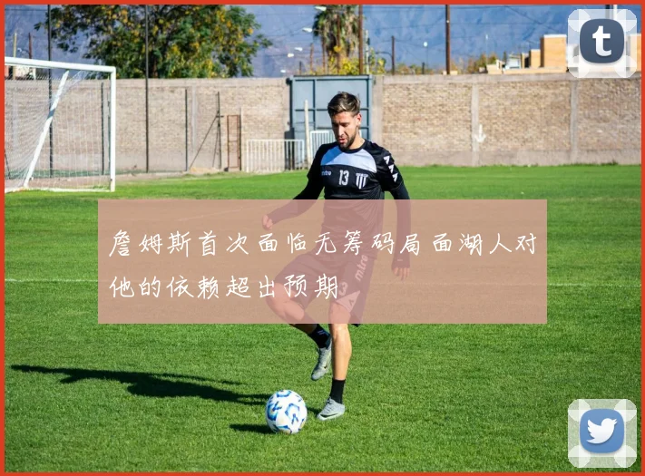 詹姆斯首次面临无筹码局面湖人对他的依赖超出预期