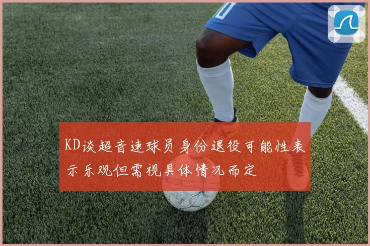 KD谈超音速球员身份退役可能性表示乐观但需视具体情况而定
