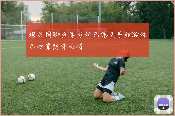 瑞典国脚分享与姆巴佩交手经验称已积累防守心得