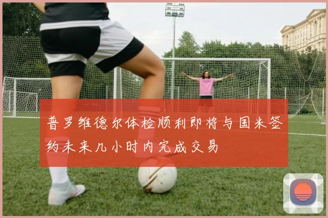 普罗维德尔体检顺利即将与国米签约未来几小时内完成交易
