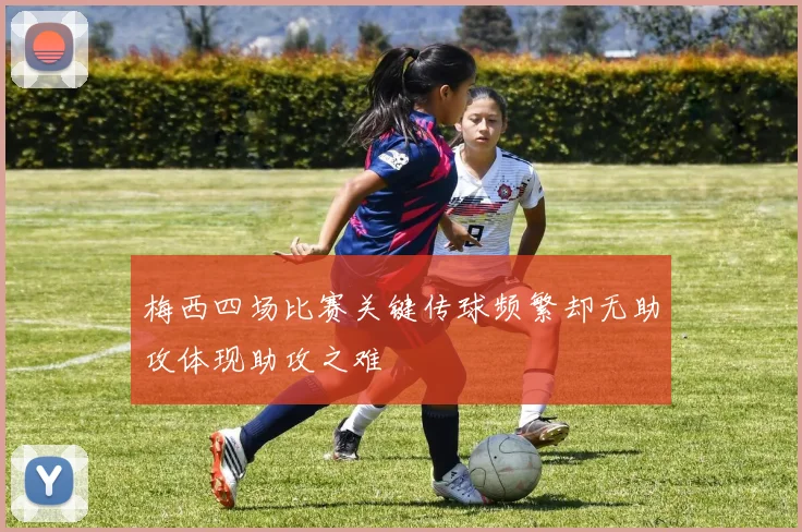 梅西四场比赛关键传球频繁却无助攻体现助攻之难