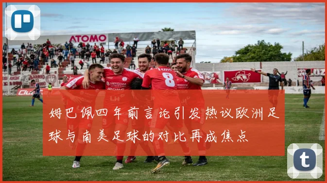 姆巴佩四年前言论引发热议欧洲足球与南美足球的对比再成焦点